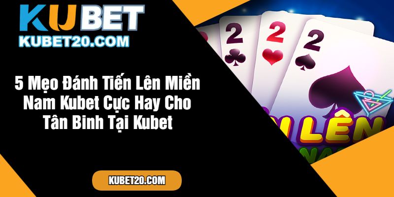 5 Mẹo Đánh Tiến Lên Miền Nam Kubet Cực Hay Cho Tân Binh Tại Kubet