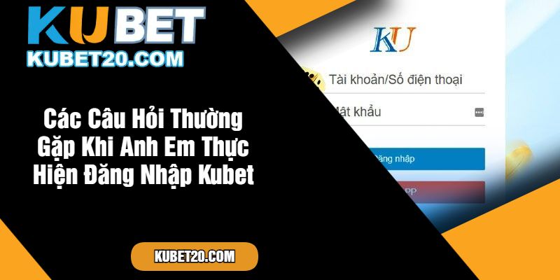 Các Câu Hỏi Thường Gặp Khi Anh Em Thực Hiện Đăng Nhập Kubet