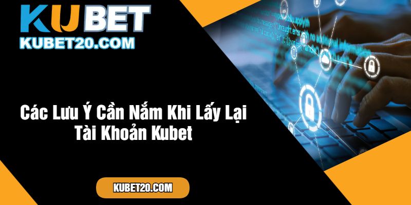 Các Lưu Ý Cần Nắm Khi Lấy Lại Tài Khoản Kubet