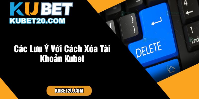 Các Lưu Ý Với Cách Xóa Tài Khoản Kubet