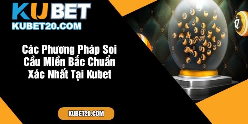 Các Phương Pháp Soi Cầu Miền Bắc Chuẩn Xác Nhất Tại Kubet