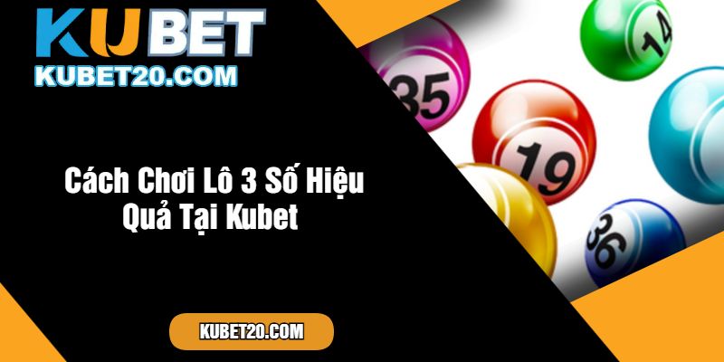 Cách Chơi Lô 3 Số Hiệu Quả Tại Kubet