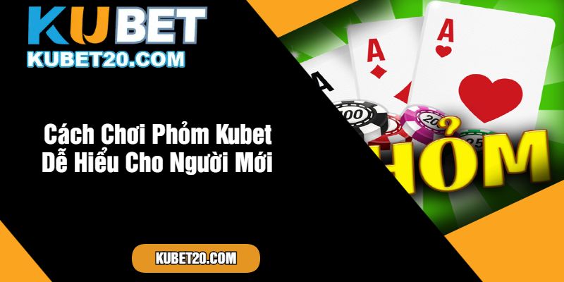 Cách Chơi Phỏm Kubet Dễ Hiểu Cho Người Mới