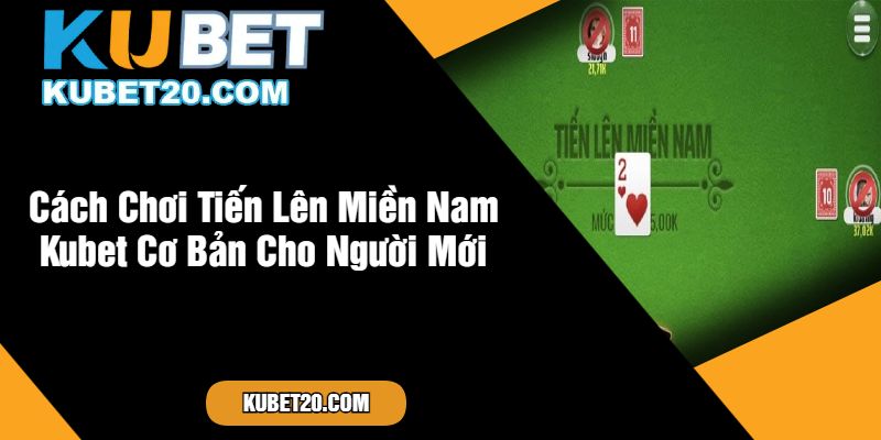 Cách Chơi Tiến Lên Miền Nam Kubet Cơ Bản Cho Người Mới