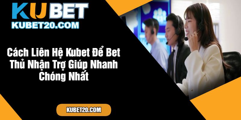 Cách Liên Hệ Kubet Để Bet Thủ Nhận Trợ Giúp Nhanh Chóng Nhất