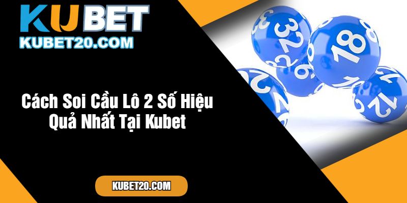 Cách Soi Cầu Lô 2 Số Hiệu Quả Nhất Tại Kubet