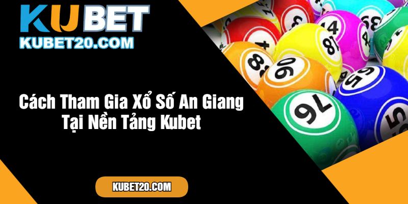 Cách Tham Gia Xổ Số An Giang Tại Nền Tảng Kubet