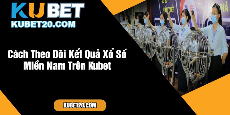 Cách Theo Dõi Kết Quả Xổ Số Miền Nam Trên Kubet