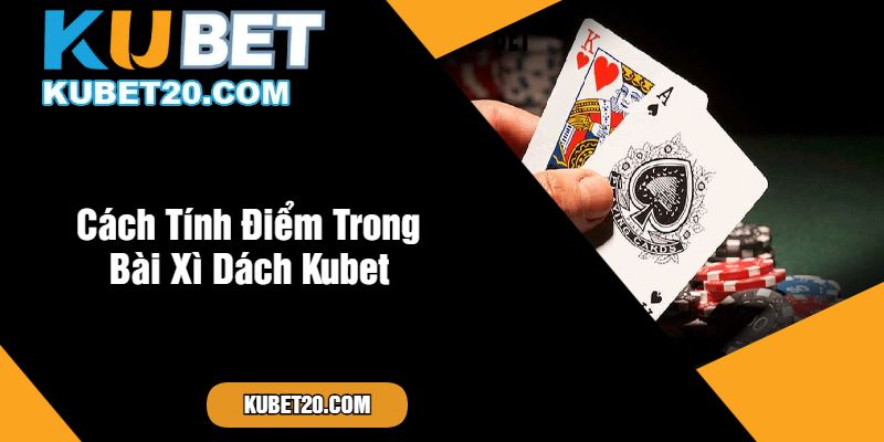 Cách Tính Điểm Trong Bài Xì Dách Kubet