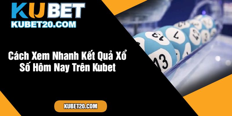 Cách Xem Nhanh Kết Quả Xổ Số Hôm Nay Trên Kubet