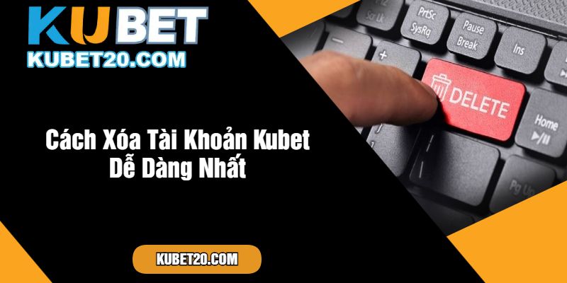 Cách Xóa Tài Khoản Kubet Dễ Dàng Nhất