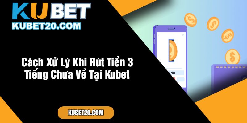 Cách Xử Lý Khi Rút Tiền 3 Tiếng Chưa Về Tại Kubet