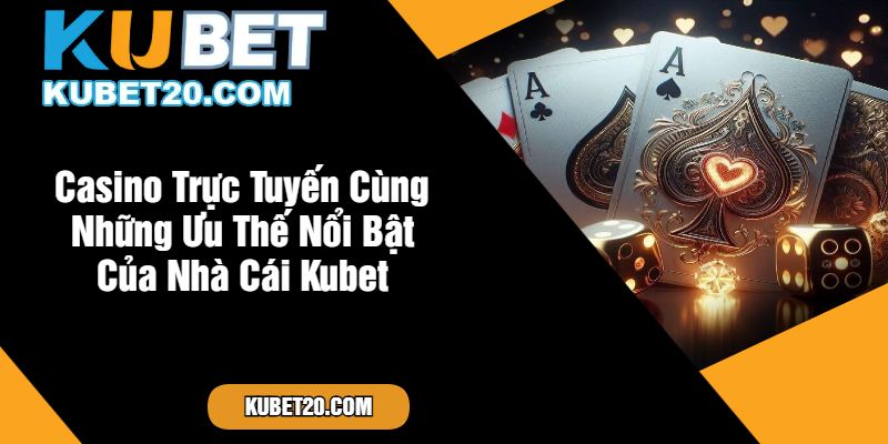 Casino Trực Tuyến Cùng Những Ưu Thế Nổi Bật Của Nhà Cái Kubet