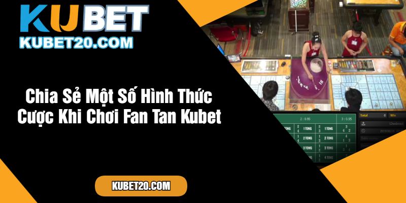 Chia Sẻ Một Số Hình Thức Cược Khi Chơi Fan Tan Kubet