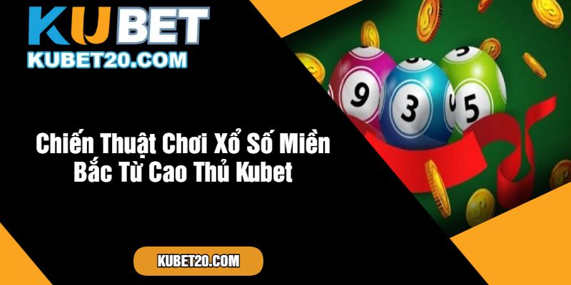 Chiến Thuật Chơi Xổ Số Miền Bắc Từ Cao Thủ Kubet