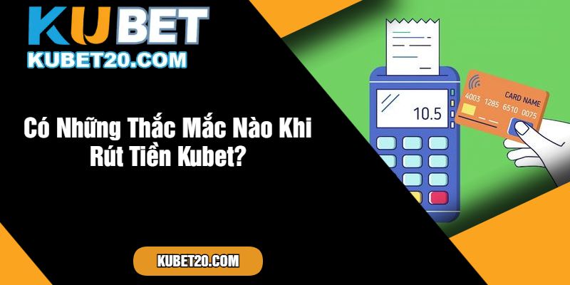 Có Những Thắc Mắc Nào Khi Rút Tiền Kubet