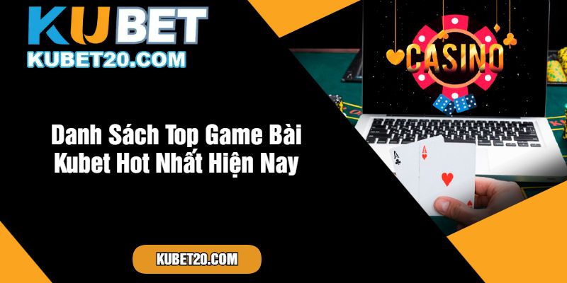 Danh Sách Top Game Bài Kubet Hot Nhất Hiện Nay