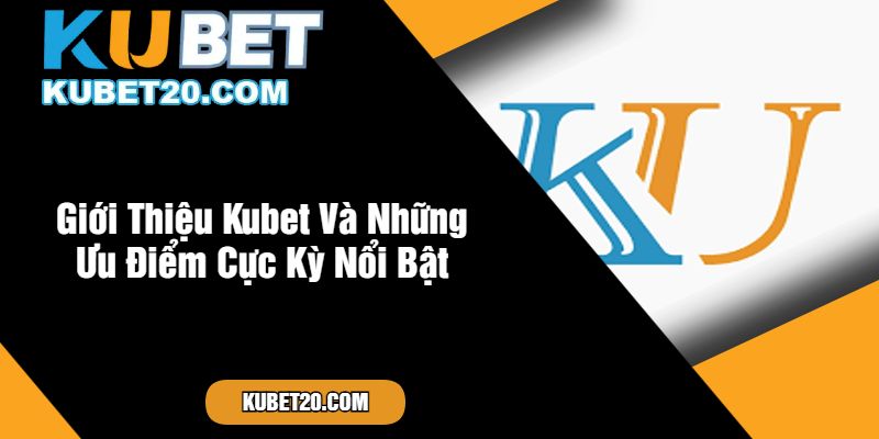 Giới Thiệu Kubet Và Những Ưu Điểm Cực Kỳ Nổi Bật