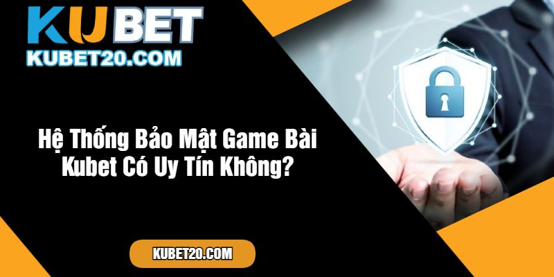 Hệ Thống Bảo Mật Game Bài Kubet Có Uy Tín Không