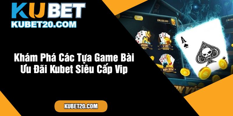 Khám Phá Các Tựa Game Bài Ưu Đãi Kubet Siêu Cấp Vip