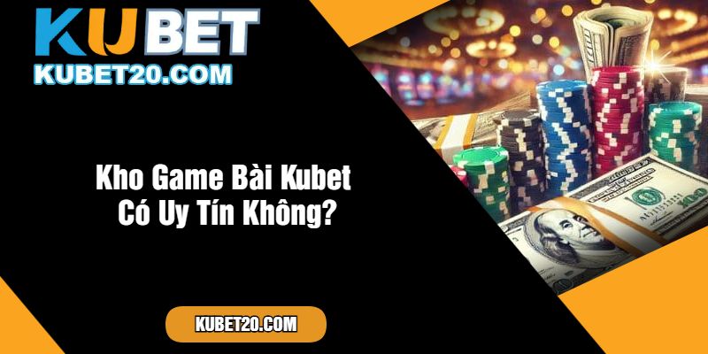 Kho Game Bài Kubet Có Uy Tín Không