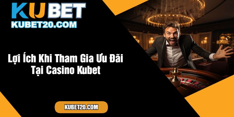 Lợi Ích Khi Tham Gia Ưu Đãi Tại Casino Kubet