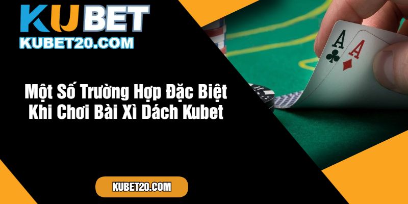 Một Số Trường Hợp Đặc Biệt Khi Chơi Bài Xì Dách Kubet