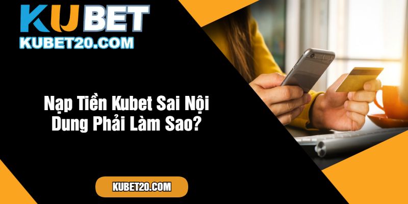 Nạp Tiền Kubet Sai Nội Dung Phải Làm Sao