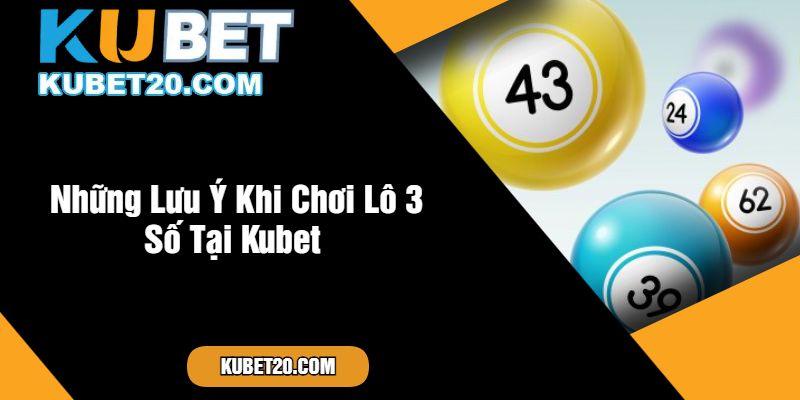 Những Lưu Ý Khi Chơi Lô 3 Số Tại Kubet