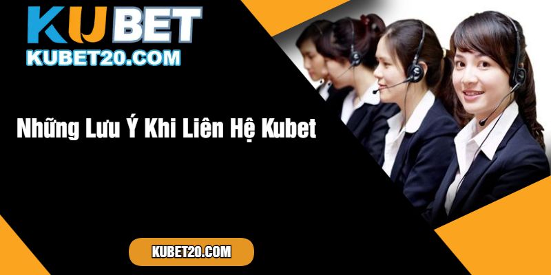 Những Lưu Ý Khi Liên Hệ Kubet