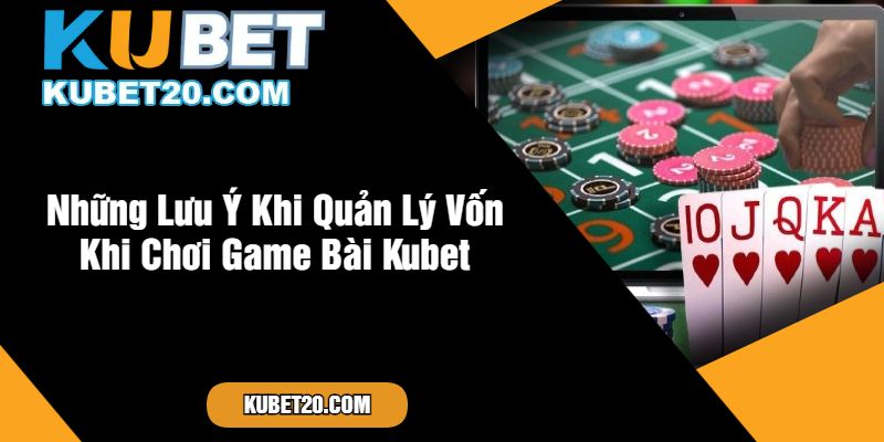 Những Lưu Ý Khi Quản Lý Vốn Khi Chơi Game Bài Kubet