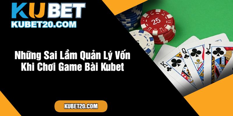 Những Sai Lầm Quản Lý Vốn Khi Chơi Game Bài Kubet