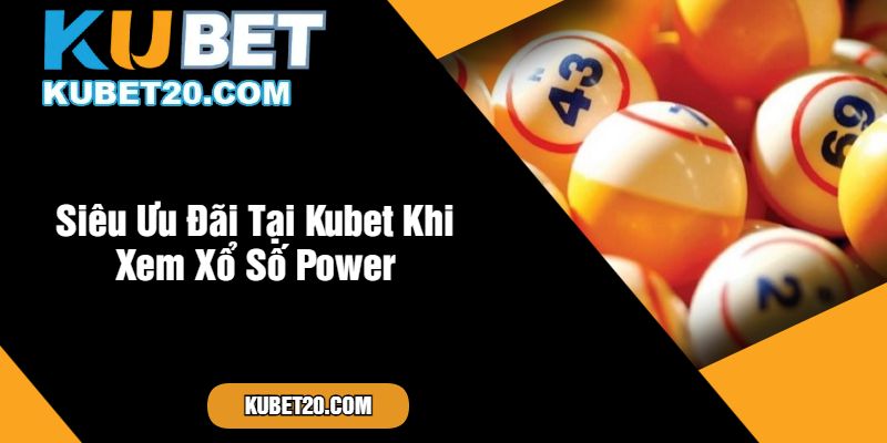 Siêu Ưu Đãi Tại Kubet Khi Xem Xổ Số Power