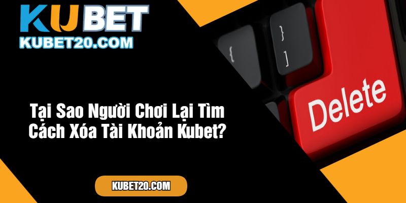 Tại Sao Người Chơi Lại Tìm Cách Xóa Tài Khoản Kubet