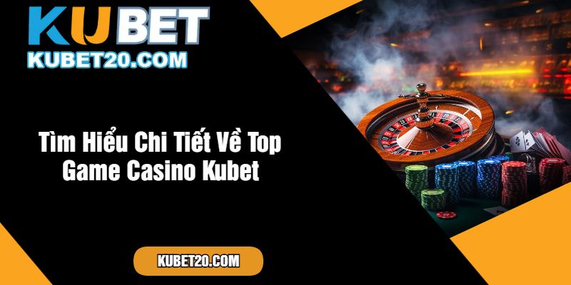 Tìm Hiểu Chi Tiết Về Top Game Casino Kubet