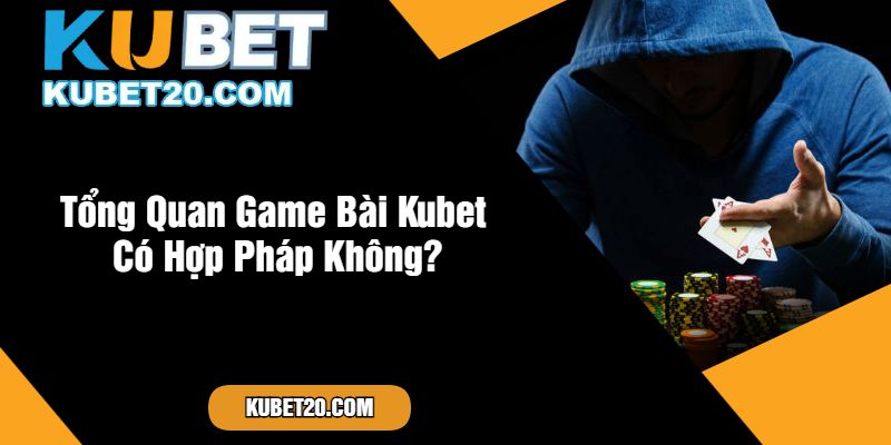 Tổng Quan Game Bài Kubet Có Hợp Pháp Không