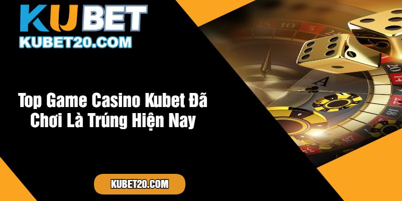 Top Game Casino Kubet Đã Chơi Là Trúng Hiện Nay