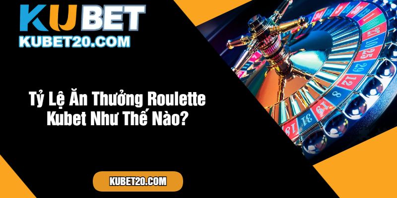 Tỷ Lệ Ăn Thưởng Roulette Kubet Như Thế Nào