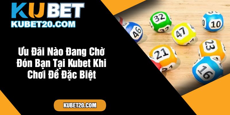 Ưu Đãi Nào Đang Chờ Đón Bạn Tại Kubet Khi Chơi Đề Đặc Biệt